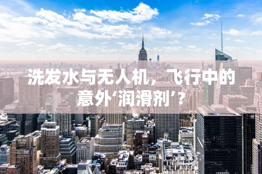 洗发水与无人机，飞行中的意外‘润滑剂’？