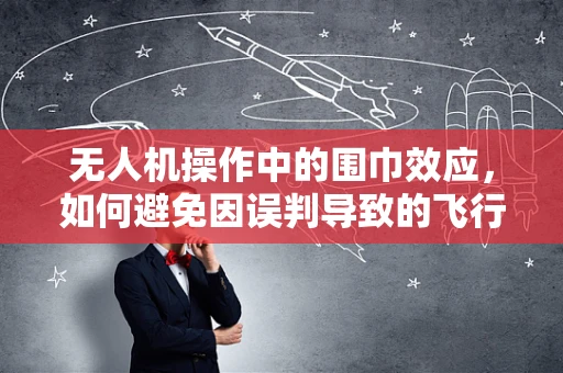 无人机操作中的围巾效应，如何避免因误判导致的飞行障碍？