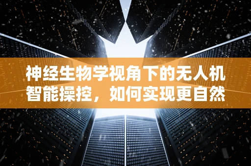 神经生物学视角下的无人机智能操控，如何实现更自然的飞行控制？