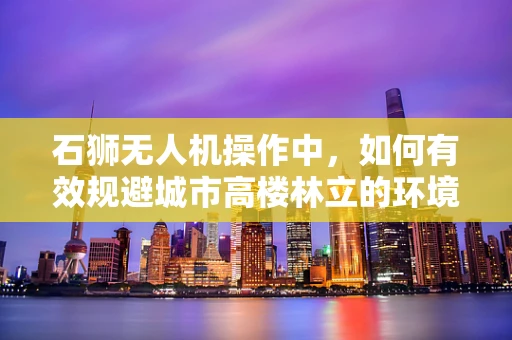 石狮无人机操作中，如何有效规避城市高楼林立的环境挑战？