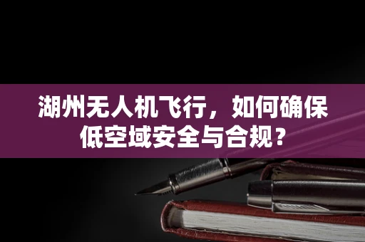 湖州无人机飞行，如何确保低空域安全与合规？