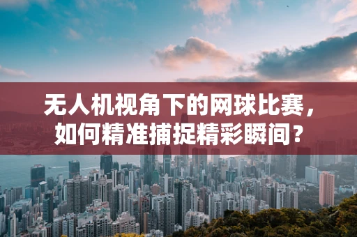 无人机视角下的网球比赛，如何精准捕捉精彩瞬间？