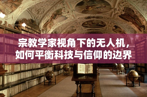 宗教学家视角下的无人机，如何平衡科技与信仰的边界？