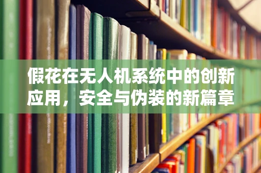 假花在无人机系统中的创新应用，安全与伪装的新篇章
