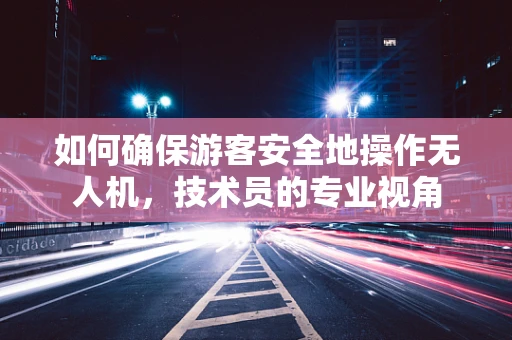 如何确保游客安全地操作无人机，技术员的专业视角