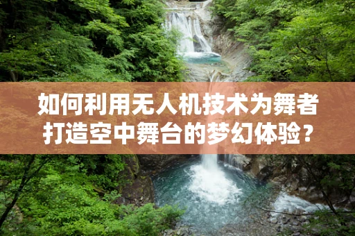 如何利用无人机技术为舞者打造空中舞台的梦幻体验？