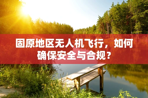 固原地区无人机飞行，如何确保安全与合规？