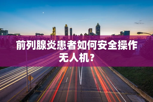 前列腺炎患者如何安全操作无人机？
