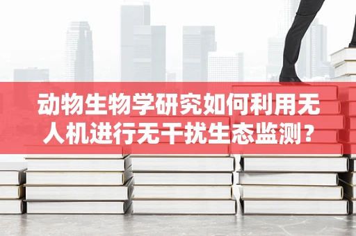 动物生物学研究如何利用无人机进行无干扰生态监测？
