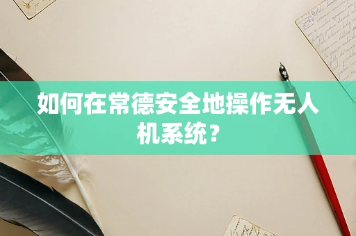 如何在常德安全地操作无人机系统？