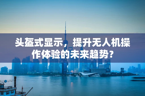头盔式显示，提升无人机操作体验的未来趋势？