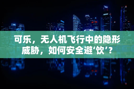 可乐，无人机飞行中的隐形威胁，如何安全避‘饮’？