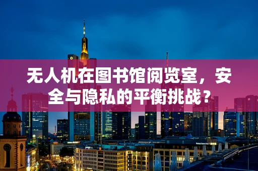 无人机在图书馆阅览室，安全与隐私的平衡挑战？