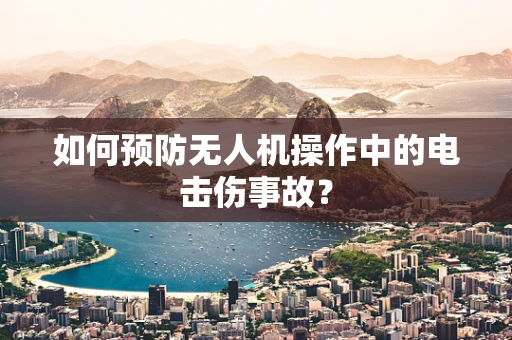 如何预防无人机操作中的电击伤事故？