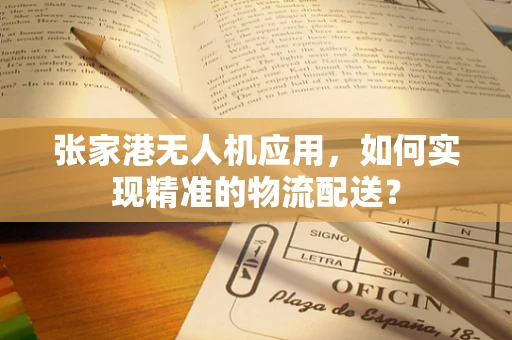 张家港无人机应用，如何实现精准的物流配送？