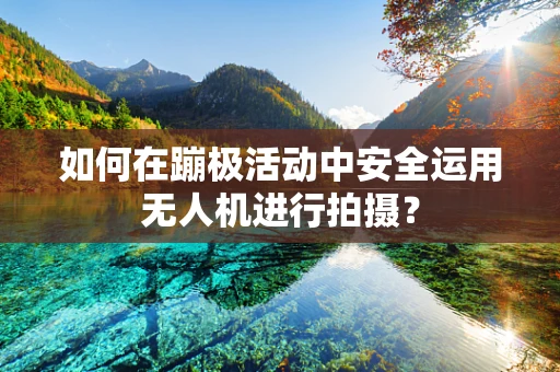 如何在蹦极活动中安全运用无人机进行拍摄？