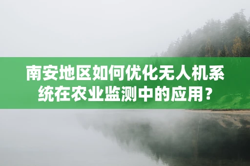 南安地区如何优化无人机系统在农业监测中的应用？