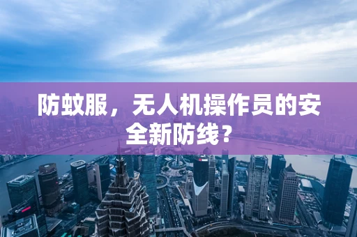 防蚊服，无人机操作员的安全新防线？