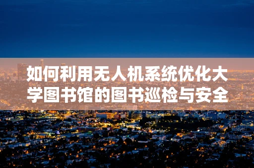 如何利用无人机系统优化大学图书馆的图书巡检与安全监控？