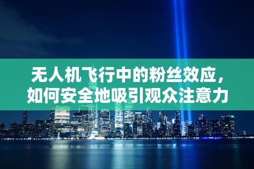 无人机飞行中的粉丝效应，如何安全地吸引观众注意力？