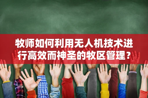 牧师如何利用无人机技术进行高效而神圣的牧区管理？