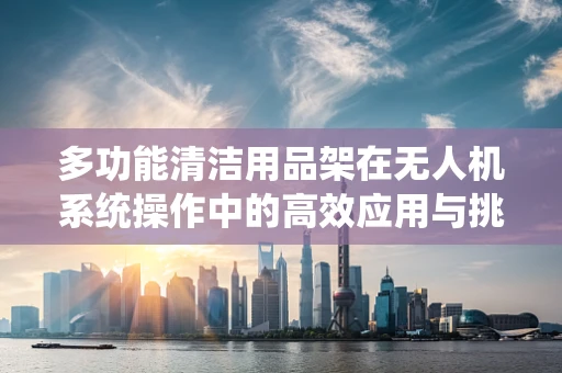 多功能清洁用品架在无人机系统操作中的高效应用与挑战