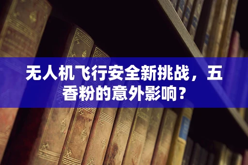 无人机飞行安全新挑战，五香粉的意外影响？