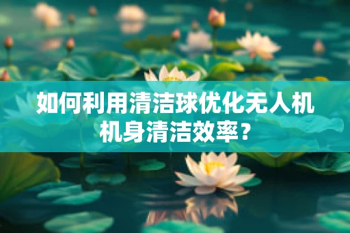 如何利用清洁球优化无人机机身清洁效率？