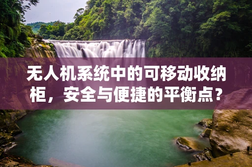 无人机系统中的可移动收纳柜，安全与便捷的平衡点？