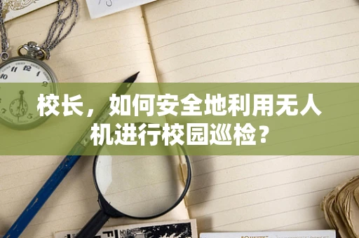 校长，如何安全地利用无人机进行校园巡检？