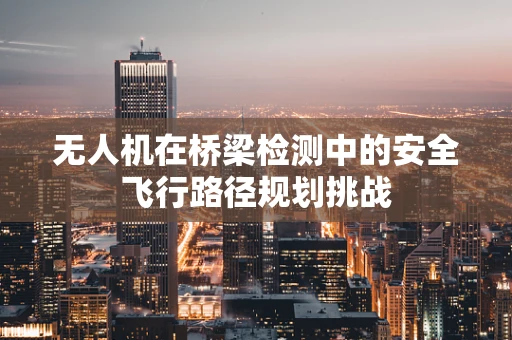 无人机在桥梁检测中的安全飞行路径规划挑战