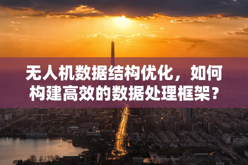 无人机数据结构优化，如何构建高效的数据处理框架？