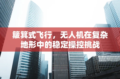 簸箕式飞行，无人机在复杂地形中的稳定操控挑战
