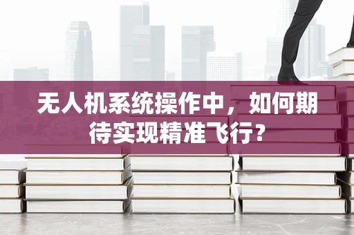 无人机系统操作中，如何期待实现精准飞行？