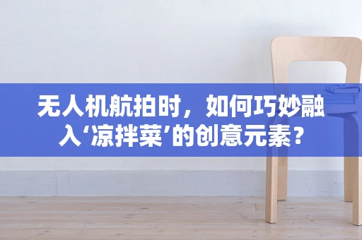 无人机航拍时，如何巧妙融入‘凉拌菜’的创意元素？