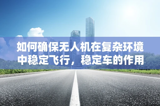如何确保无人机在复杂环境中稳定飞行，稳定车的作用与挑战