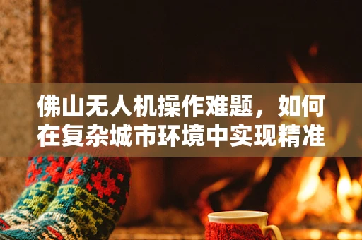 佛山无人机操作难题，如何在复杂城市环境中实现精准导航？