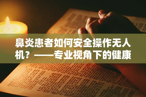 鼻炎患者如何安全操作无人机？——专业视角下的健康考量
