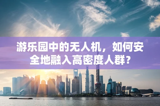 游乐园中的无人机，如何安全地融入高密度人群？
