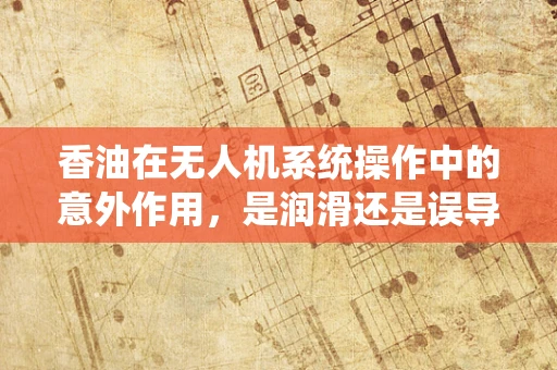 香油在无人机系统操作中的意外作用，是润滑还是误导？