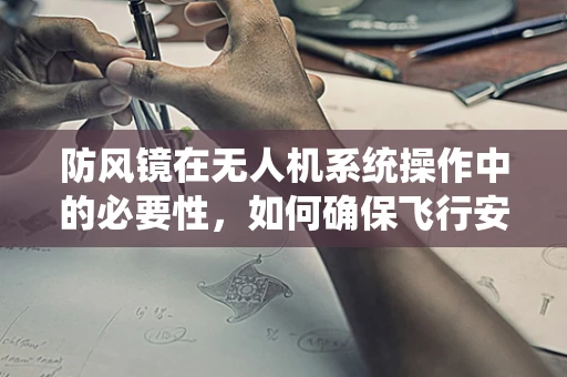 防风镜在无人机系统操作中的必要性，如何确保飞行安全？