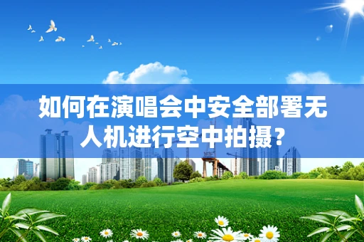 如何在演唱会中安全部署无人机进行空中拍摄？