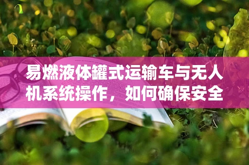 易燃液体罐式运输车与无人机系统操作，如何确保安全运输？