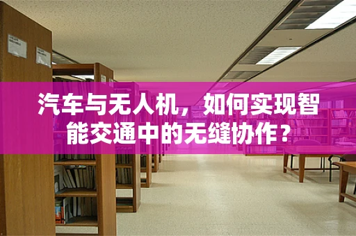 汽车与无人机，如何实现智能交通中的无缝协作？