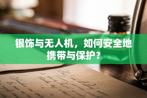 银饰与无人机，如何安全地携带与保护？