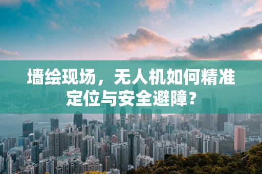 墙绘现场，无人机如何精准定位与安全避障？