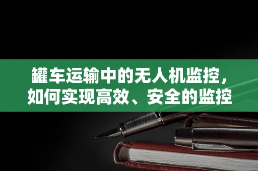 罐车运输中的无人机监控，如何实现高效、安全的监控方案？