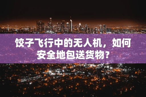 饺子飞行中的无人机，如何安全地包送货物？