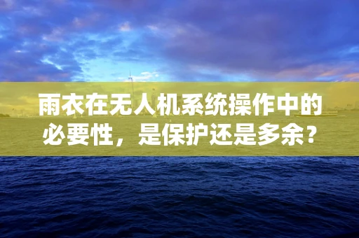 雨衣在无人机系统操作中的必要性，是保护还是多余？