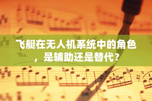 飞艇在无人机系统中的角色，是辅助还是替代？